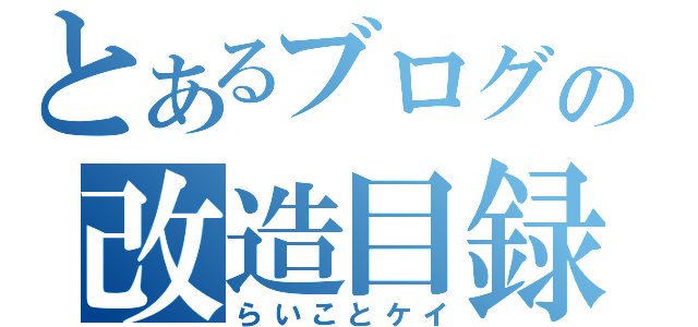 とあるブログの改造目録（らいことケイ）