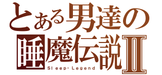 とある男達の睡魔伝説Ⅱ（Ｓｌｅｅｐ・Ｌｅｇｅｎｄ）