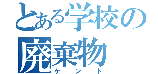 とある学校の廃棄物（ケント）