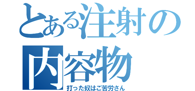 とある注射の内容物（打った奴はご苦労さん）