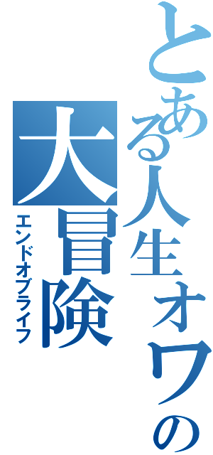 とある人生オワタの大冒険（エンドオブライフ）