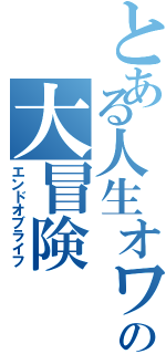 とある人生オワタの大冒険（エンドオブライフ）