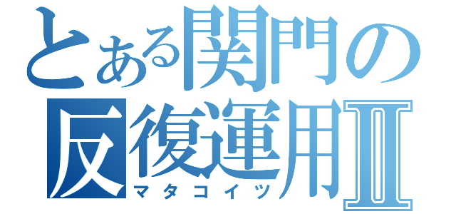 とある関門の反復運用Ⅱ（マタコイツ）