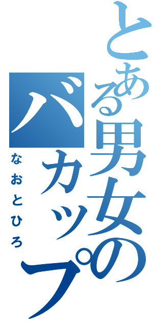 とある男女のバカップル（なおとひろ）