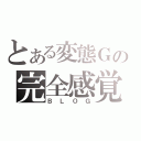 とある変態Ｇの完全感覚（ＢＬＯＧ）