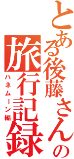 とある後藤さん家の旅行記録（ハネムーン編）