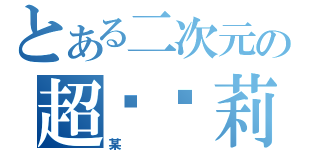 とある二次元の超伪萝莉（某）