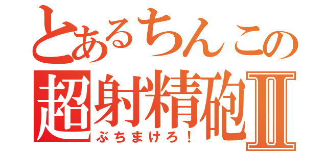 とあるちんこの超射精砲Ⅱ（ぶちまけろ！）