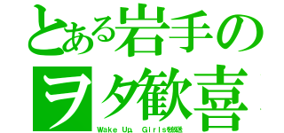 とある岩手のヲタ歓喜（Ｗａｋｅ Ｕｐ， Ｇｉｒｌｓを放送）