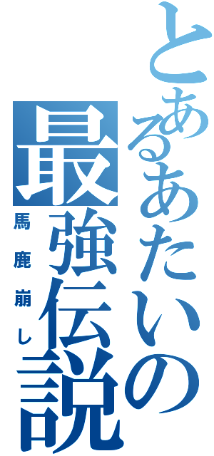 とあるあたいの最強伝説（馬鹿崩し）