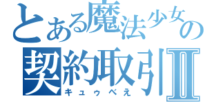 とある魔法少女の契約取引Ⅱ（キュゥべえ）