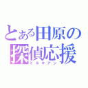 とある田原の探偵応援（ミルキアン）