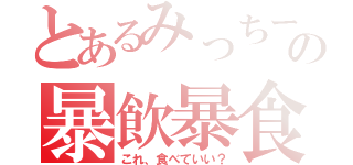 とあるみっちーの暴飲暴食（これ、食べていい？）