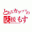 とあるカゲプロの応援もする団体（カゲロウプロジェクト）