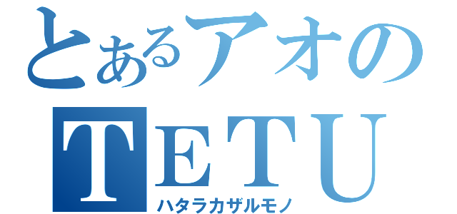 とあるアオのＴＥＴＵＹＡ（ハタラカザルモノ）