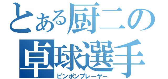 とある厨二の卓球選手（ピンポンプレーヤー）