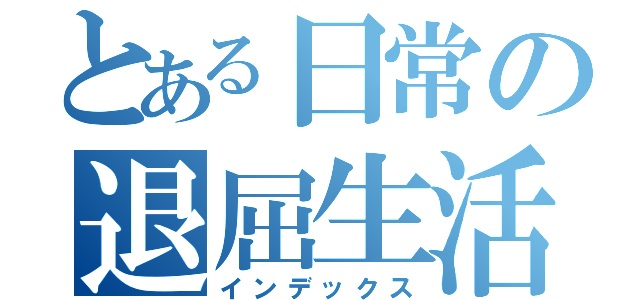 とある日常の退屈生活（インデックス）