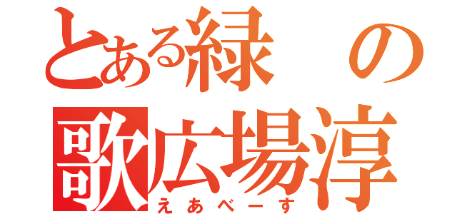 とある緑の歌広場淳（えあべーす）