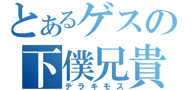 とあるゲスの下僕兄貴（テラキモス）