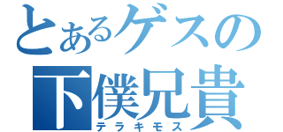 とあるゲスの下僕兄貴（テラキモス）