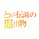 とある伝説の排出物（フィジスト）