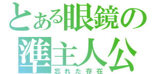 とある眼鏡の準主人公（忘れた存在）