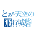 とある天空の飛行城砦（ラピュタ）