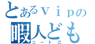 とあるｖｉｐの暇人ども（ニート乙）