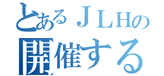 とあるＪＬＨの開催するよ（）