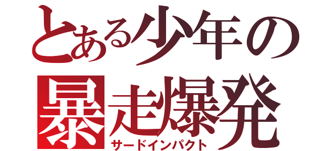 とある少年の暴走爆発（サードインパクト）
