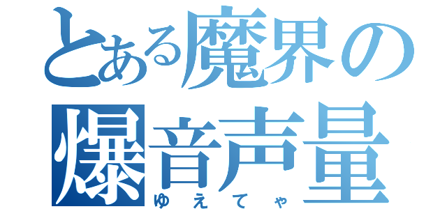 とある魔界の爆音声量（ゆえてゃ）