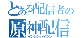 とある配信者の原神配信（ゲンシンハイシン）