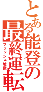 とある能登の最終運転（フラッシュ地獄）