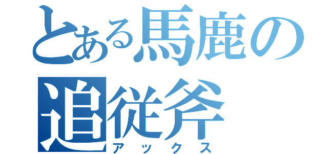 とある馬鹿の追従斧（アックス）