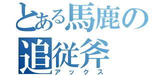 とある馬鹿の追従斧（アックス）