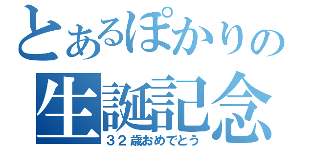 とあるぽかりの生誕記念日（３２歳おめでとう）