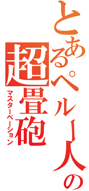 とあるペルー人の超畳砲（マスターベーション）