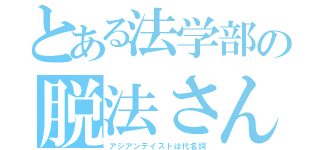 とある法学部の脱法さん（アジアンテイストは代名詞）