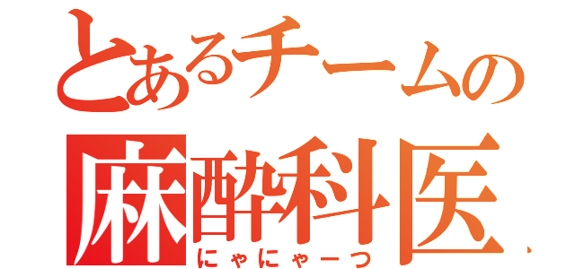 とあるチームの麻酔科医（にゃにゃーつ）