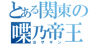 とある関東の喋乃帝王（ヨザギン）