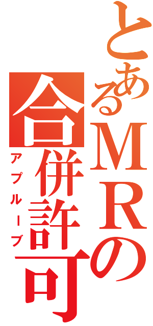 とあるＭＲの合併許可（アプルーブ）