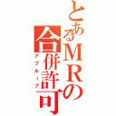 とあるＭＲの合併許可（アプルーブ）