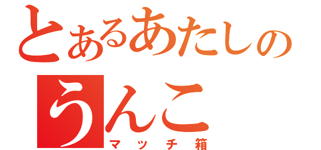 とあるあたしのうんこ（マッチ箱）