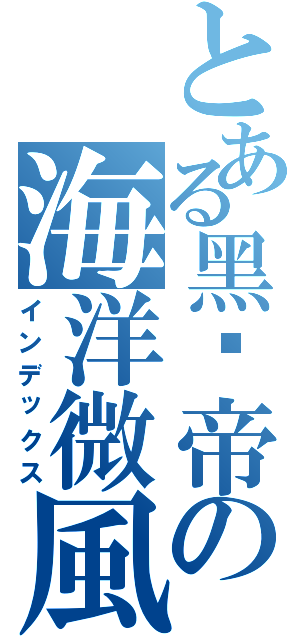 とある黑卡帝の海洋微風（インデックス）