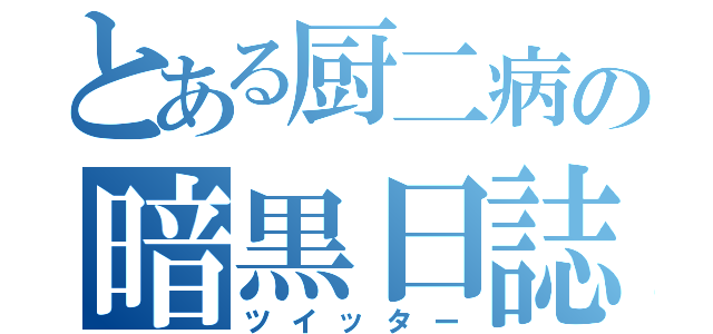 とある厨二病の暗黒日誌（ツイッター）