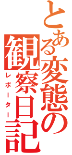 とある変態の観察日記（レポーター）