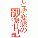 とある変態の観察日記（レポーター）