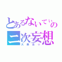 とあるないてぃのニ次妄想（大暴走☆）