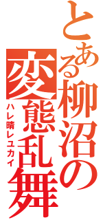 とある柳沼の変態乱舞（ハレ晴レユカイ）