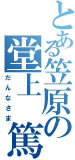 とある笠原の堂上　篤（だんなさま）